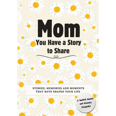 Mom, You Have a Story to Share: Stories, Memories and Moments That Have Shaped Your Life