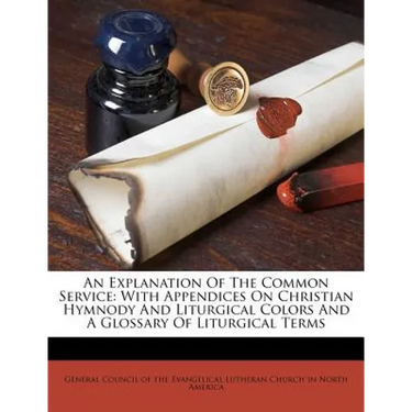 An Explanation of the Common Service: With Appendices on Christian Hymnody and Liturgical Colors and a Glossary of Liturgical Terms