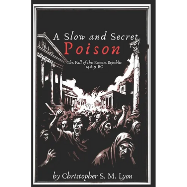 A Slow and Secret Poison: The Fall of the Roman Republic 146-31 BC