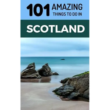 101 Amazing Things to Do in Scotland: Scotland Travel Guide
