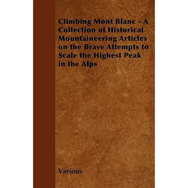 Climbing Mont Blanc - A Collection of Historical Mountaineering Articles on the Brave Attempts to Scale the Highest Peak in the Alps