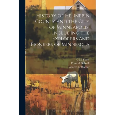 History of Hennepin County and the City of Minneapolis, Including the Explorers and Pioneers of Minnesota
