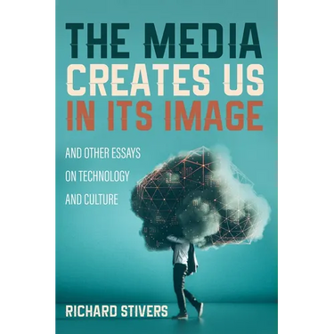 The Media Creates Us in Its Image and Other Essays on Technology and Culture