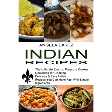 Indian Recipes: Delicious & Easy Indian Recipes You Can Make Fast With Simple Ingredients (The Ultimate Electric Pressure Cooker Cookbook for Cooking)