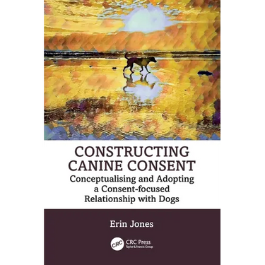 Constructing Canine Consent: Conceptualising and Adopting a Consent-Focused Relationship with Dogs