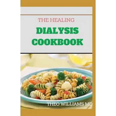 The Healing Dialysis Cookbook: The Complete Dialysis Diet Guide with Meal Plan to Manage Chronic Kidney Disease