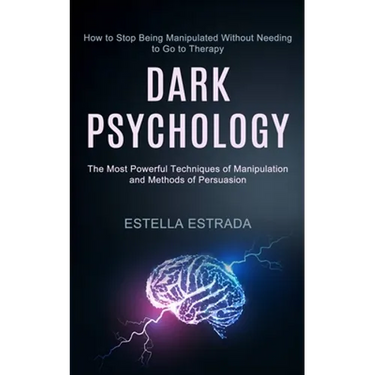 Dark Psychology: How to Stop Being Manipulated Without Needing to Go to Therapy (The Most Powerful Techniques of Manipulation and Methods of Persuasio