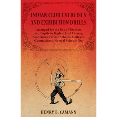 Indian Club Exercises and Exhibition Drills - Arranged for the Use of Teachers and Pupils in High School Classes, Academies, Private Schools, Colleges