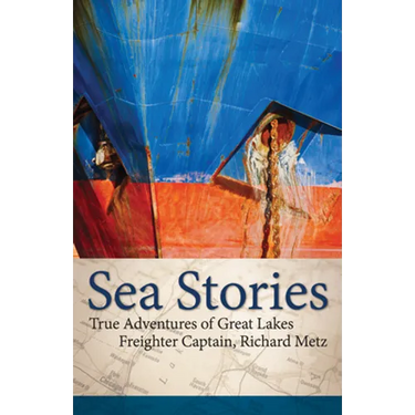 Sea Stories: True Adventures of Great Lakes Freighter Captain, Richard Metz