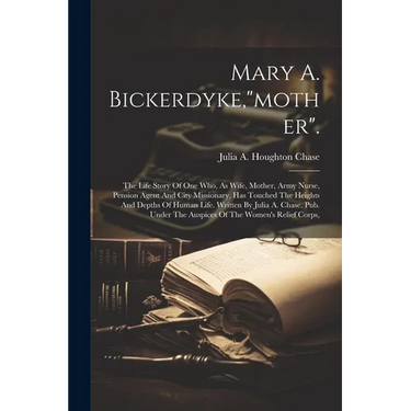 Mary A. Bickerdyke,"mother".: The Life Story Of One Who, As Wife, Mother, Army Nurse, Pension Agent And City Missionary, Has Touched The Heights And
