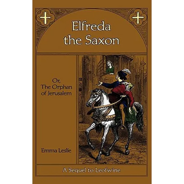 Elfreda the Saxon: Or, The Orphan of Jerusalem, A Sequel to Leofwine