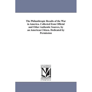 The Philanthropic Results of the War in America. Collected from Official and Other Authentic Sources, by an American Citizen. Dedicated by Permission