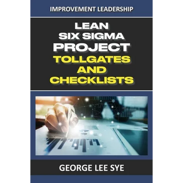 Lean Six Sigma Project Tollgates and Checklists: A Guide To The Questions To Ask At Each Phase of a Lean Six Sigma Project
