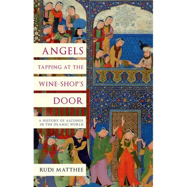 Angels Tapping at the Wine-Shop's Door: A History of Alcohol in the Islamic World