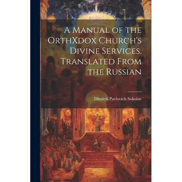A Manual of the OrthXdox Church's Divine Services. Translated From the Russian