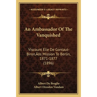 An Ambassador Of The Vanquished: Viscount Elie De Gontaut-Biron's Mission To Berlin, 1871-1877 (1896)