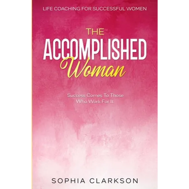 Life Coaching For Successful Women: The Accomplished Woman - Success Comes To Those Who Work For It