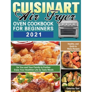 Cuisinart Air Fryer Oven Cookbook for Beginners 2021: Healthy, and Quick to Make Recipes for You and Your Family to Further Enjoy Your Healthier Life