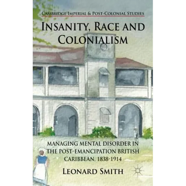 Insanity, Race and Colonialism: Managing Mental Disorder in the Post-Emancipation British Caribbean, 1838-1914