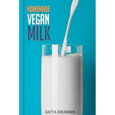 Homemade Vegan Milk: Simple Recipes For Making Homemade Non-Dairy Milk