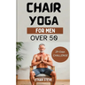 Chair Yoga for Men Over 50: Elevate Your Well-Being, Rediscover Vitality, and Embrace a Holistic Path to Health