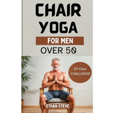 Chair Yoga for Men Over 50: Elevate Your Well-Being, Rediscover Vitality, and Embrace a Holistic Path to Health