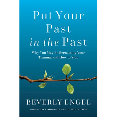 Put Your Past in the Past: Why You May Be Reenacting Your Trauma, and How to Stop
