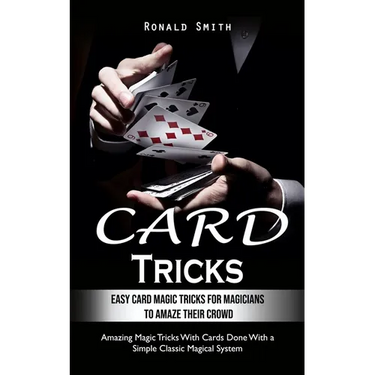 Card Tricks: Easy Card Magic Tricks for Aspiring Magicians to Amaze Their Crowd (Amazing Magic Tricks With Cards Done With a Simple Classic Magical Sy