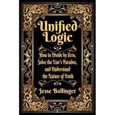 Unified Logic: How to Divide by Zero, Solve the Liar's Paradox, and Understand the Nature of Truth
