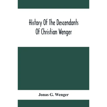 History Of The Descendants Of Christian Wenger Who Emigrated From Europe To Lancaster County, Pa., In 1727, And A Complete Genealogical Family Registe