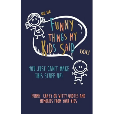 Funny Things my kids said: You just can't make this stuff up: Funny, Crazy or Witty Quotes and Memories from your Kids