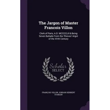 The Jargon of Master Francois Villon: Clerk of Paris, A.D. MCCCCLII & Being Seven Ballads From the Thieves' Argot of the XVth Century