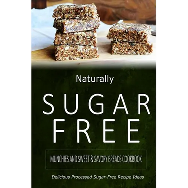 Naturally Sugar-Free - Munchies and Sweet & Savory Breads Cookbook: Delicious Sugar-Free and Diabetic-Friendly Recipes for the Health-Conscious