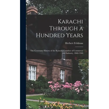 Karachi Through a Hundred Years; the Centenary History of the Karachi Chamber of Commerce and Industry, 1860-1960
