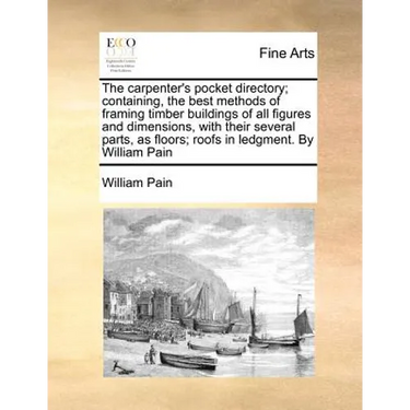 The Carpenter's Pocket Directory; Containing, the Best Methods of Framing Timber Buildings of All Figures and Dimensions, with Their Several Parts, as