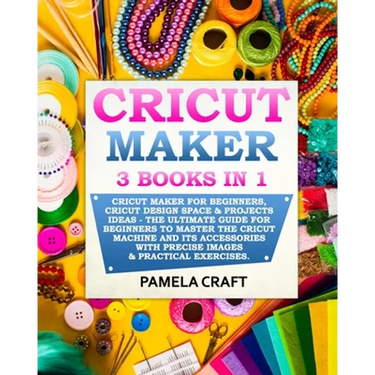 Cricut Maker: 3 BOOKS in 1: Cricut Maker For Beginners, Cricut Design Space & Projects Ideas - The Ultimate Guide For Beginners to M