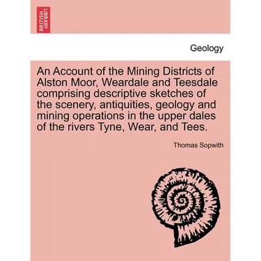 An Account of the Mining Districts of Alston Moor, Weardale and Teesdale Comprising Descriptive Sketches of the Scenery, Antiquities, Geology and Mini