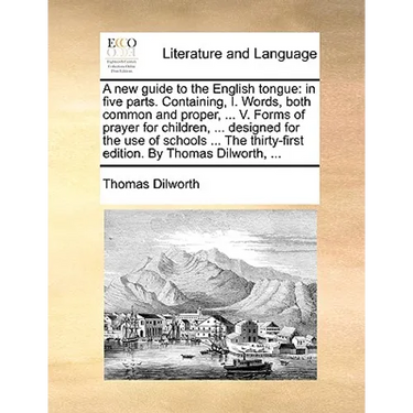 A New Guide to the English Tongue: In Five Parts. Containing, I. Words, Both Common and Proper, ... V. Forms of Prayer for Children, ... Designed for