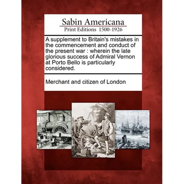 A Supplement to Britain's Mistakes in the Commencement and Conduct of the Present War: Wherein the Late Glorious Success of Admiral Vernon at Porto Be