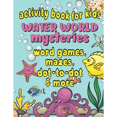 Activity Book For Kids Water World Mysteries - Word Games, Mazes, Dot-to-Dot & More: Fun & Educational Ocean, Sea and Marine Life Activities for Kids