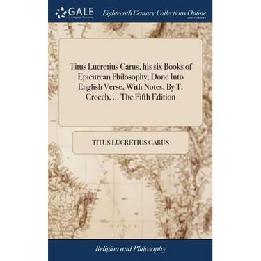 Titus Lucretius Carus, his six Books of Epicurean Philosophy, Done Into English Verse, With Notes. By T. Creech, ... The Fifth Edition
