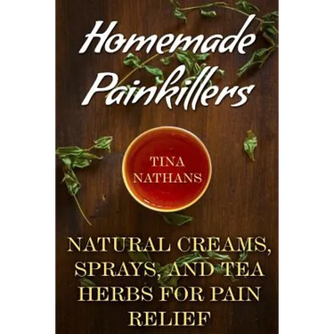 Homemade Painkillers: Natural Creams, Sprays, and Tea Herbs for Pain Relief: (Healthy Healing, Natural Healing)