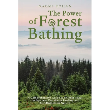 The Power of Forest Bathing: A Comprehensive Guide to Shinrin-Yoku, the Japanese Practice of Healing and Mindfulness in Nature