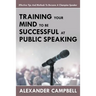 Training Your Mind To Be Successful At Public Speaking: Effective Tips And Methods To Become A Champion Speaker