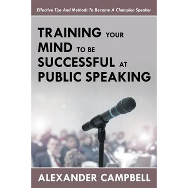 Training Your Mind To Be Successful At Public Speaking: Effective Tips And Methods To Become A Champion Speaker