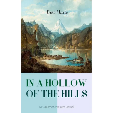 In a Hollow of the Hills (a Californian Western Classic): From the Renowned Author of the Luck of Roaring Camp, the Outcasts of Poker Flat, the Tales