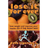 Lose It For Ever: Lose Weight and Improve Your Health- Do it the Right Way