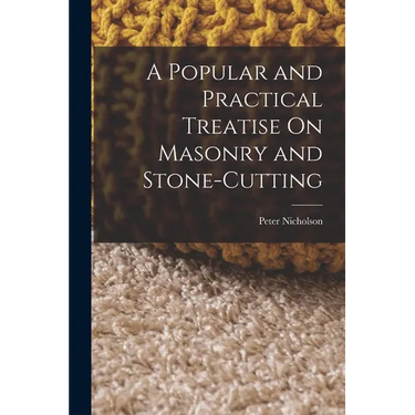 A Popular and Practical Treatise On Masonry and Stone-Cutting