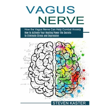 Vagus Nerve: How the Vagus Nerve Can Help Combat Anxiety (How to Activate Your Healing Power the Secrets to Eliminate Stress and Depression)