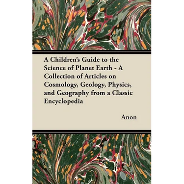 A Children's Guide to the Science of Planet Earth - A Collection of Articles on Cosmology, Geology, Physics, and Geography from a Classic Encycloped